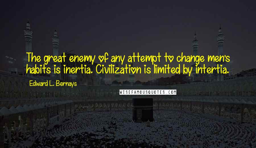 Edward L. Bernays Quotes: The great enemy of any attempt to change men's habits is inertia. Civilization is limited by intertia.