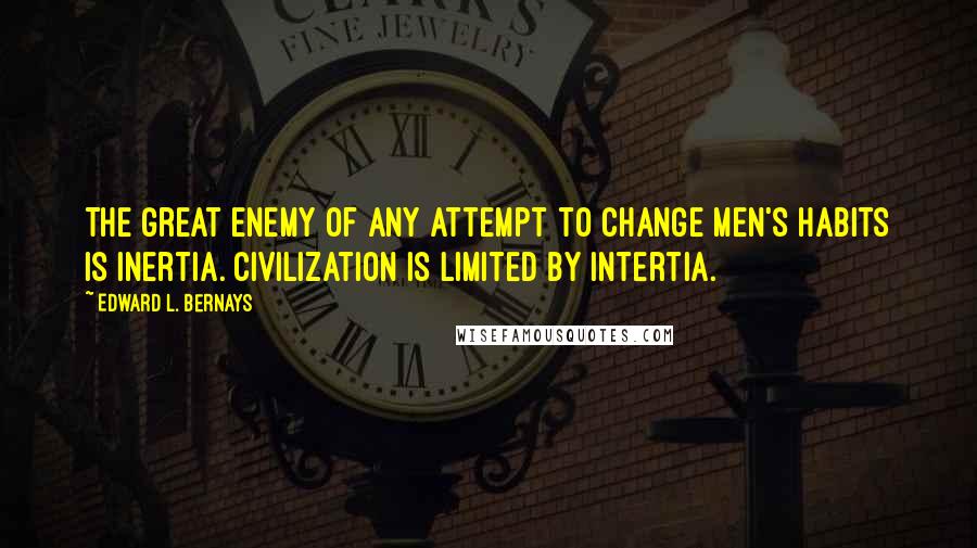 Edward L. Bernays Quotes: The great enemy of any attempt to change men's habits is inertia. Civilization is limited by intertia.