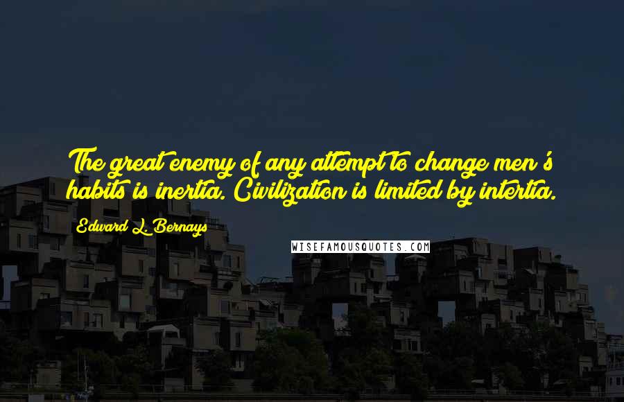 Edward L. Bernays Quotes: The great enemy of any attempt to change men's habits is inertia. Civilization is limited by intertia.