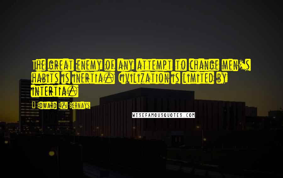 Edward L. Bernays Quotes: The great enemy of any attempt to change men's habits is inertia. Civilization is limited by intertia.