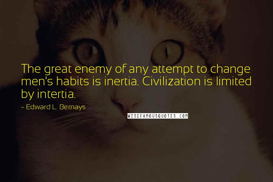 Edward L. Bernays Quotes: The great enemy of any attempt to change men's habits is inertia. Civilization is limited by intertia.