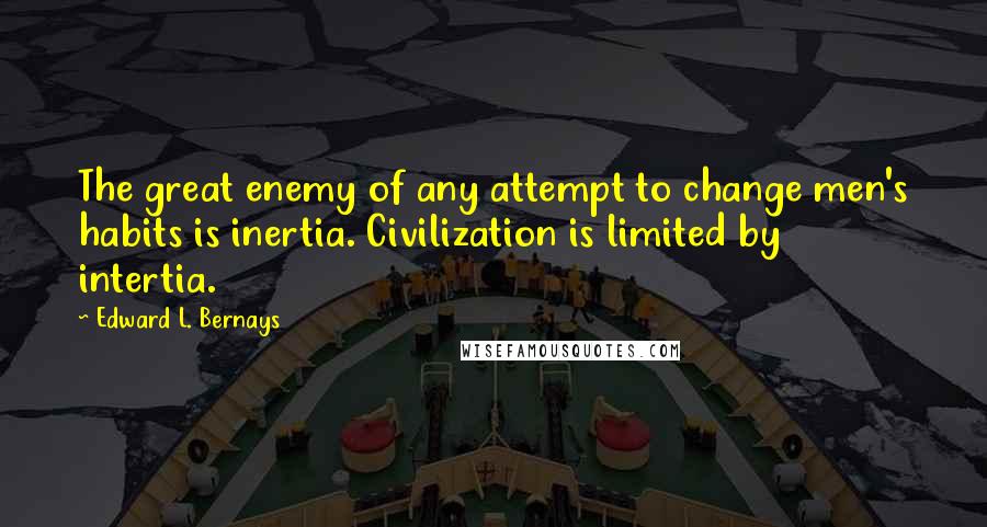 Edward L. Bernays Quotes: The great enemy of any attempt to change men's habits is inertia. Civilization is limited by intertia.