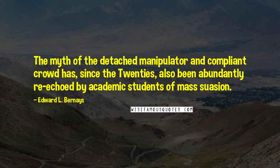 Edward L. Bernays Quotes: The myth of the detached manipulator and compliant crowd has, since the Twenties, also been abundantly re-echoed by academic students of mass suasion.