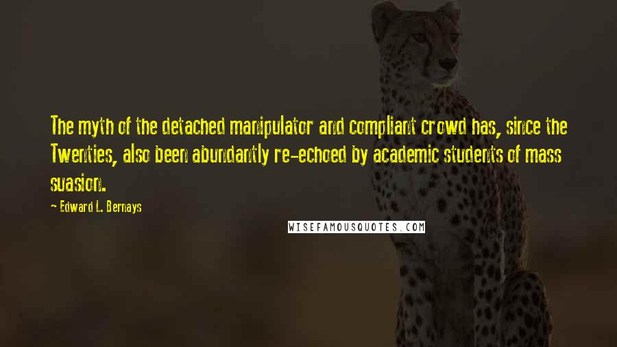 Edward L. Bernays Quotes: The myth of the detached manipulator and compliant crowd has, since the Twenties, also been abundantly re-echoed by academic students of mass suasion.