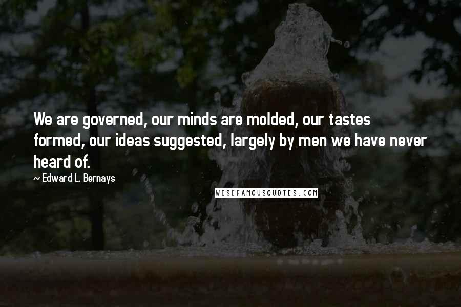 Edward L. Bernays Quotes: We are governed, our minds are molded, our tastes formed, our ideas suggested, largely by men we have never heard of.