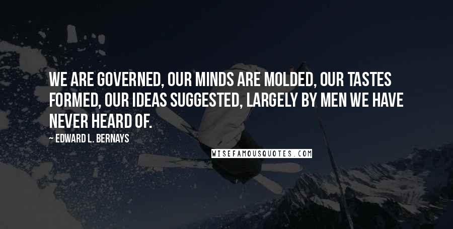 Edward L. Bernays Quotes: We are governed, our minds are molded, our tastes formed, our ideas suggested, largely by men we have never heard of.