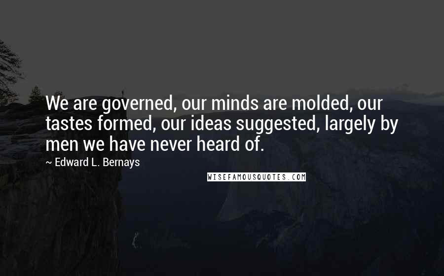 Edward L. Bernays Quotes: We are governed, our minds are molded, our tastes formed, our ideas suggested, largely by men we have never heard of.
