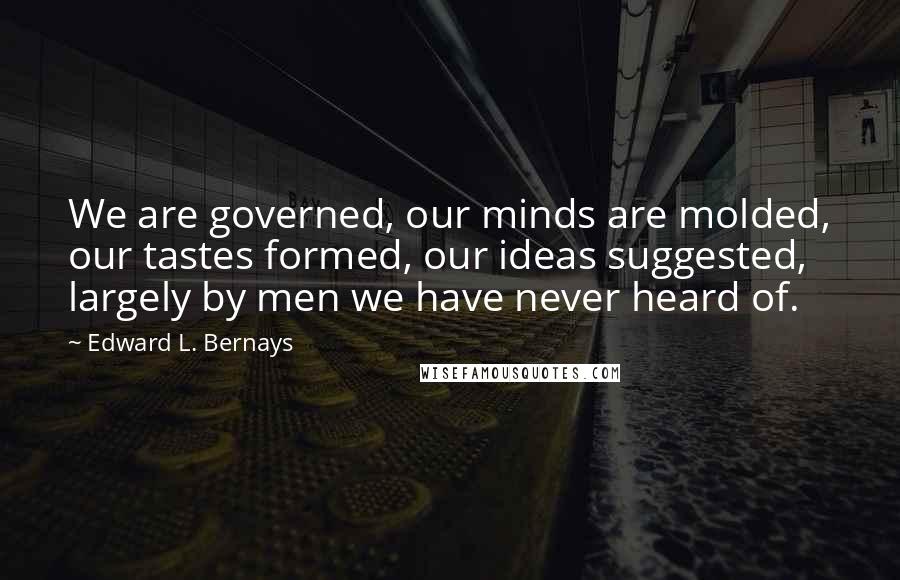 Edward L. Bernays Quotes: We are governed, our minds are molded, our tastes formed, our ideas suggested, largely by men we have never heard of.