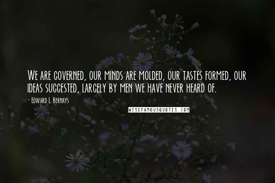Edward L. Bernays Quotes: We are governed, our minds are molded, our tastes formed, our ideas suggested, largely by men we have never heard of.