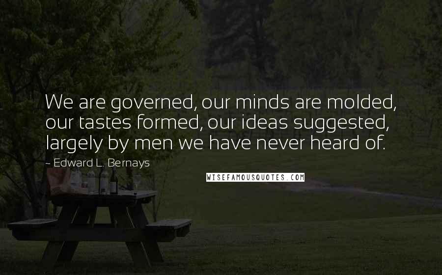 Edward L. Bernays Quotes: We are governed, our minds are molded, our tastes formed, our ideas suggested, largely by men we have never heard of.