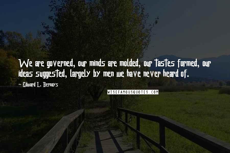 Edward L. Bernays Quotes: We are governed, our minds are molded, our tastes formed, our ideas suggested, largely by men we have never heard of.