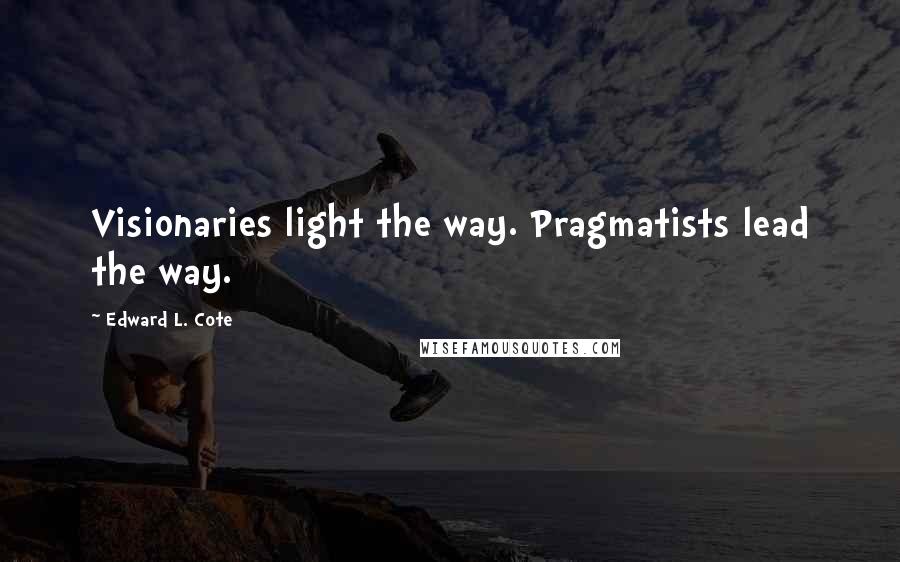 Edward L. Cote Quotes: Visionaries light the way. Pragmatists lead the way.