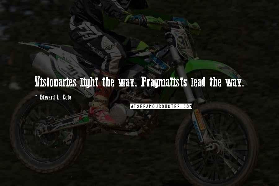 Edward L. Cote Quotes: Visionaries light the way. Pragmatists lead the way.