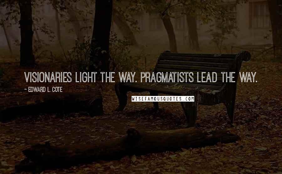 Edward L. Cote Quotes: Visionaries light the way. Pragmatists lead the way.