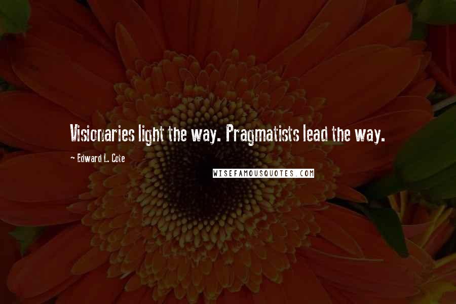 Edward L. Cote Quotes: Visionaries light the way. Pragmatists lead the way.