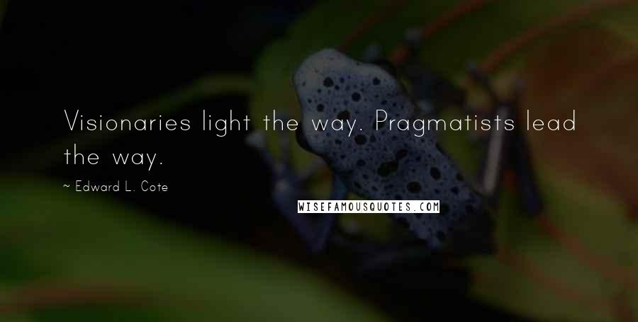 Edward L. Cote Quotes: Visionaries light the way. Pragmatists lead the way.