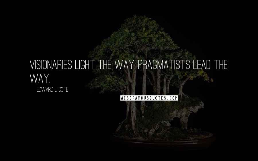 Edward L. Cote Quotes: Visionaries light the way. Pragmatists lead the way.