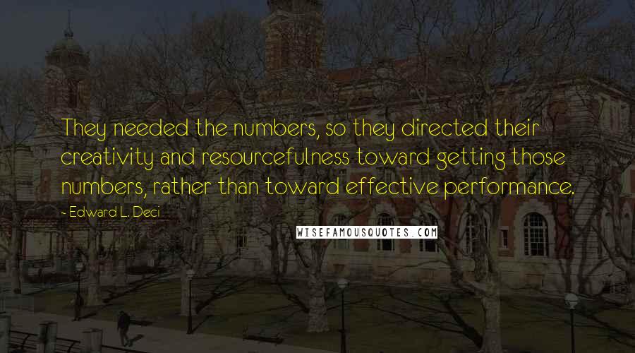 Edward L. Deci Quotes: They needed the numbers, so they directed their creativity and resourcefulness toward getting those numbers, rather than toward effective performance.