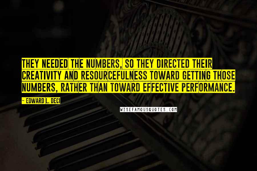 Edward L. Deci Quotes: They needed the numbers, so they directed their creativity and resourcefulness toward getting those numbers, rather than toward effective performance.