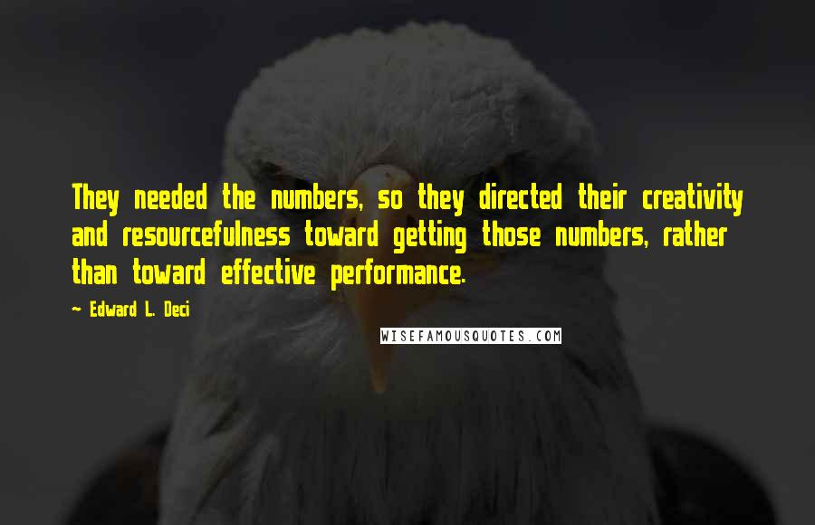 Edward L. Deci Quotes: They needed the numbers, so they directed their creativity and resourcefulness toward getting those numbers, rather than toward effective performance.