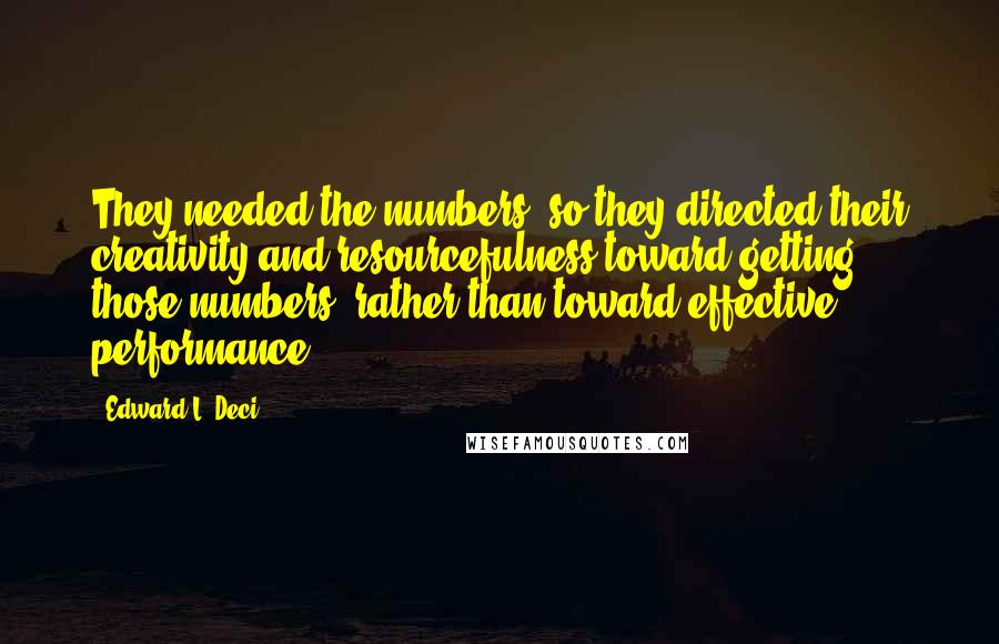 Edward L. Deci Quotes: They needed the numbers, so they directed their creativity and resourcefulness toward getting those numbers, rather than toward effective performance.