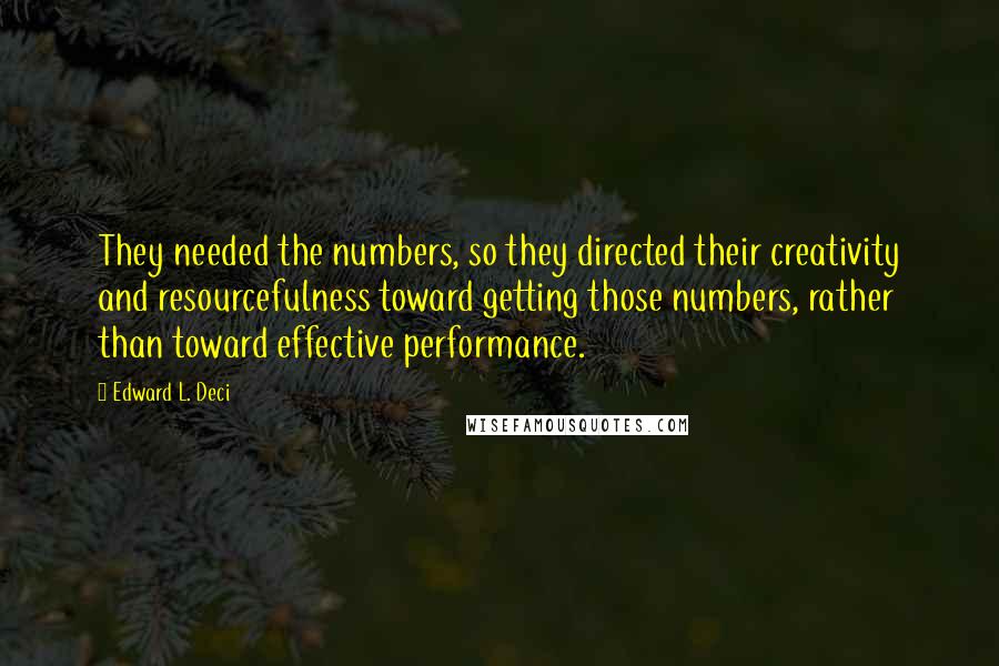 Edward L. Deci Quotes: They needed the numbers, so they directed their creativity and resourcefulness toward getting those numbers, rather than toward effective performance.