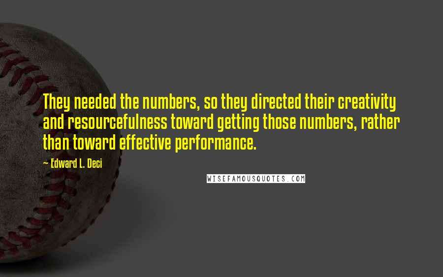 Edward L. Deci Quotes: They needed the numbers, so they directed their creativity and resourcefulness toward getting those numbers, rather than toward effective performance.