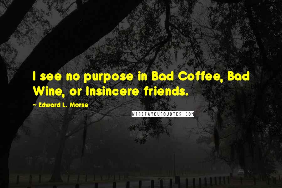 Edward L. Morse Quotes: I see no purpose in Bad Coffee, Bad Wine, or Insincere friends.