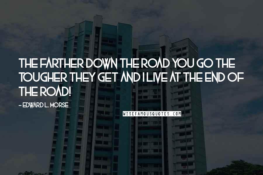 Edward L. Morse Quotes: The farther down the road you go the tougher they get and I live at the end of the road!