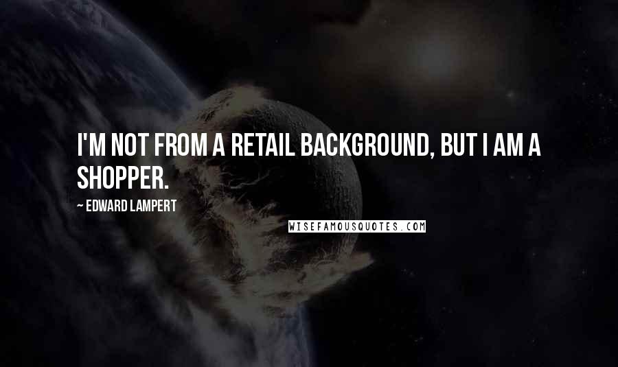 Edward Lampert Quotes: I'm not from a retail background, but I am a shopper.