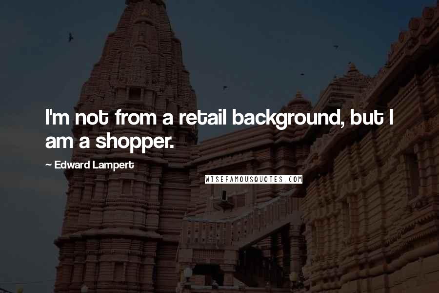 Edward Lampert Quotes: I'm not from a retail background, but I am a shopper.