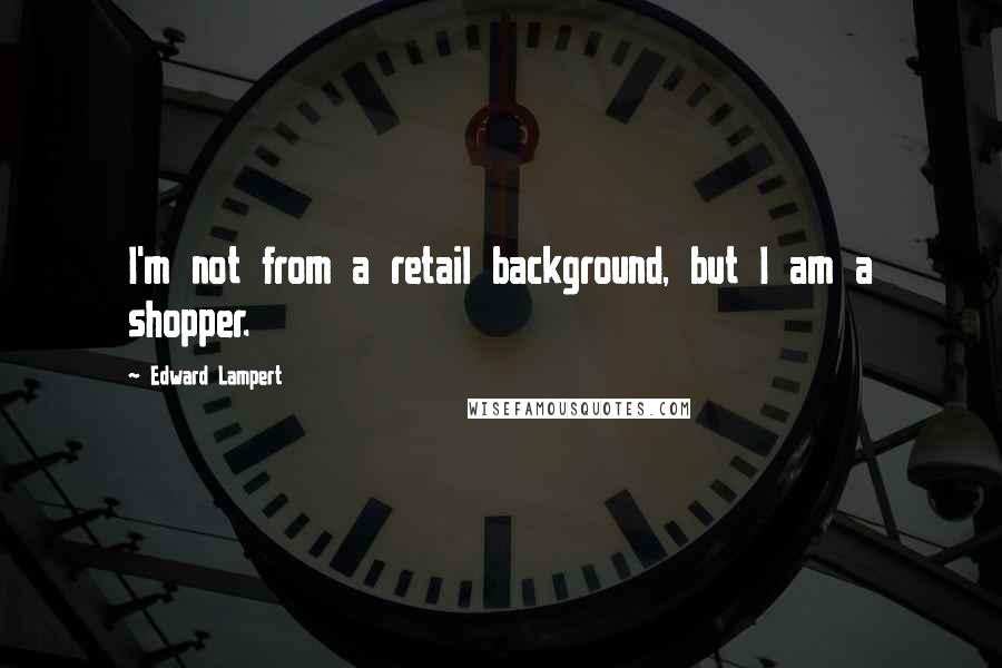 Edward Lampert Quotes: I'm not from a retail background, but I am a shopper.