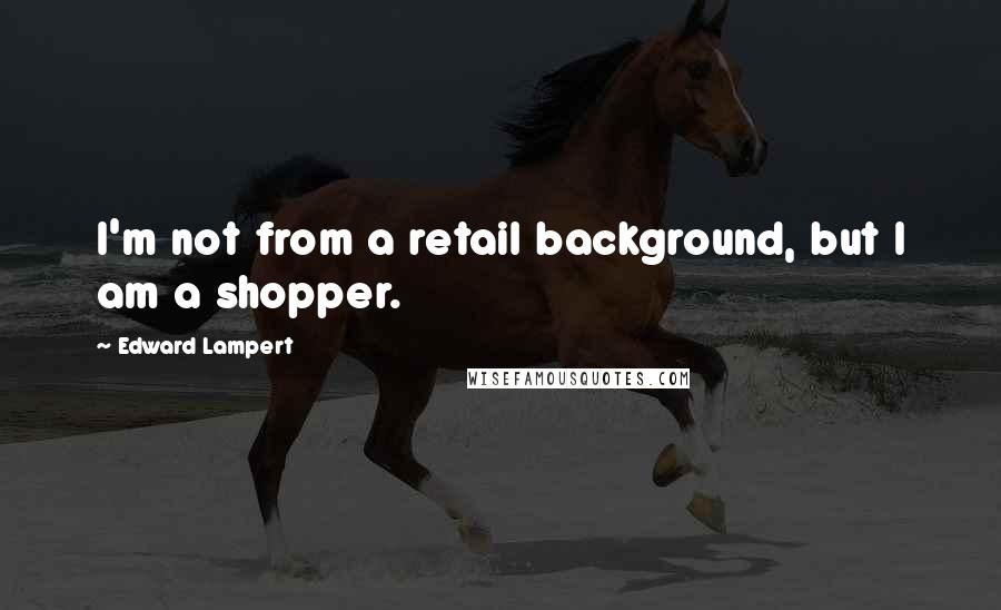 Edward Lampert Quotes: I'm not from a retail background, but I am a shopper.