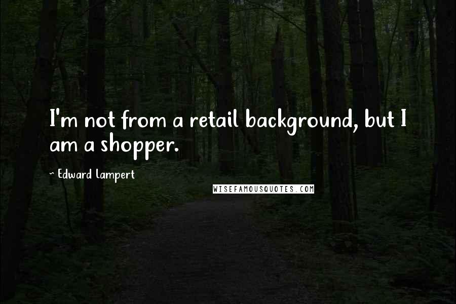 Edward Lampert Quotes: I'm not from a retail background, but I am a shopper.