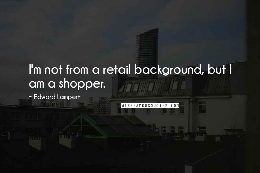Edward Lampert Quotes: I'm not from a retail background, but I am a shopper.
