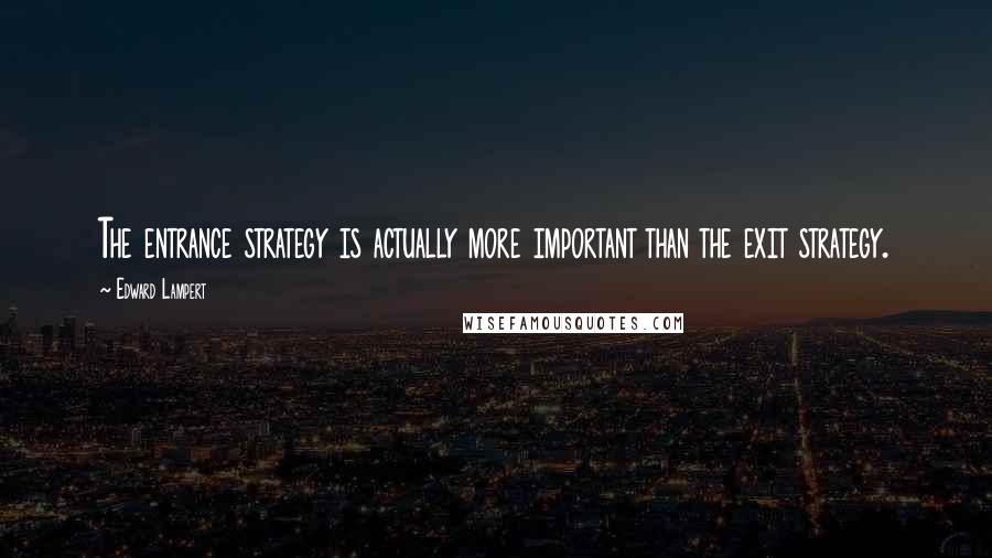 Edward Lampert Quotes: The entrance strategy is actually more important than the exit strategy.