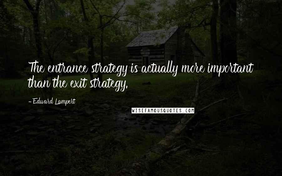 Edward Lampert Quotes: The entrance strategy is actually more important than the exit strategy.