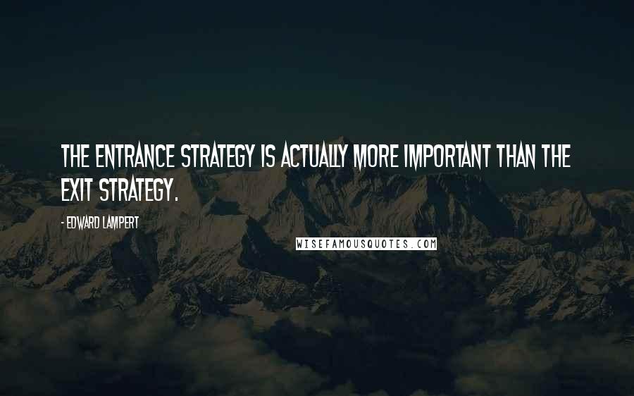 Edward Lampert Quotes: The entrance strategy is actually more important than the exit strategy.