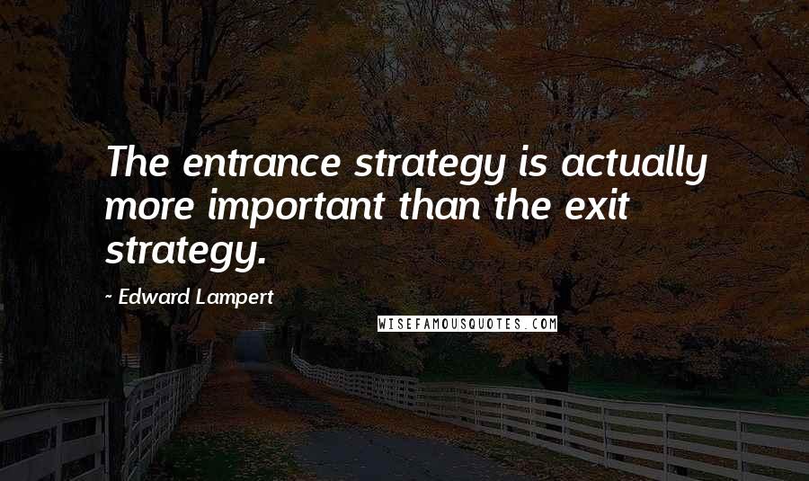 Edward Lampert Quotes: The entrance strategy is actually more important than the exit strategy.