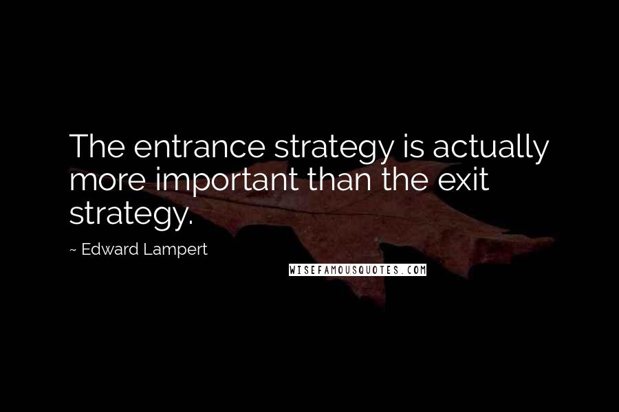 Edward Lampert Quotes: The entrance strategy is actually more important than the exit strategy.