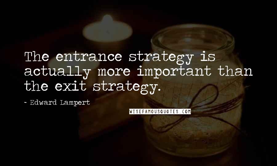 Edward Lampert Quotes: The entrance strategy is actually more important than the exit strategy.