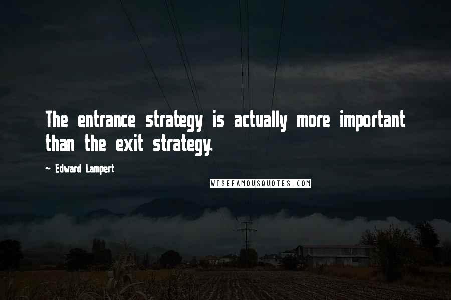 Edward Lampert Quotes: The entrance strategy is actually more important than the exit strategy.