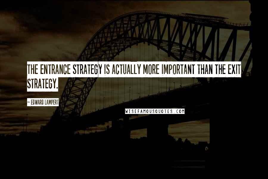 Edward Lampert Quotes: The entrance strategy is actually more important than the exit strategy.