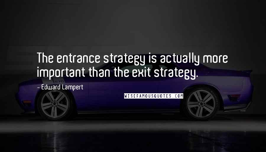 Edward Lampert Quotes: The entrance strategy is actually more important than the exit strategy.