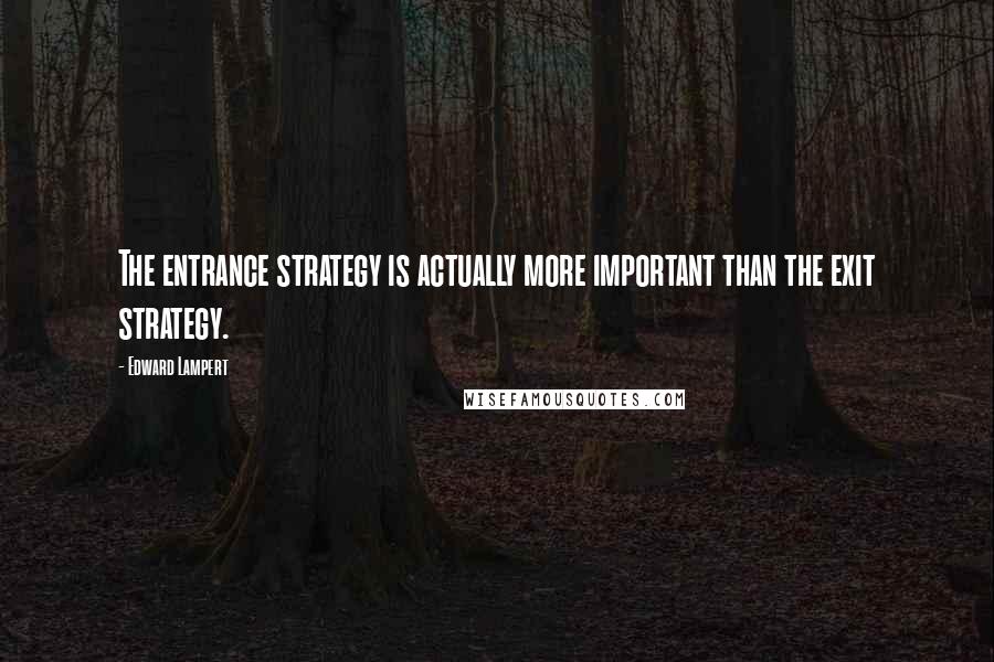 Edward Lampert Quotes: The entrance strategy is actually more important than the exit strategy.