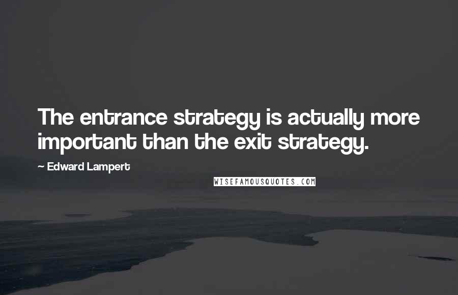 Edward Lampert Quotes: The entrance strategy is actually more important than the exit strategy.