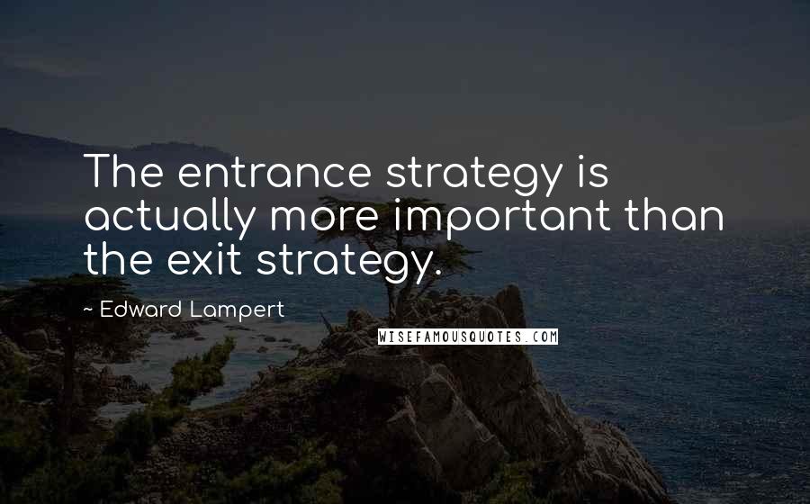 Edward Lampert Quotes: The entrance strategy is actually more important than the exit strategy.