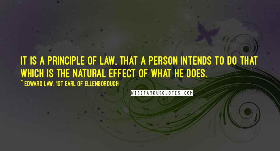 Edward Law, 1st Earl Of Ellenborough Quotes: It is a principle of law, that a person intends to do that which is the natural effect of what he does.