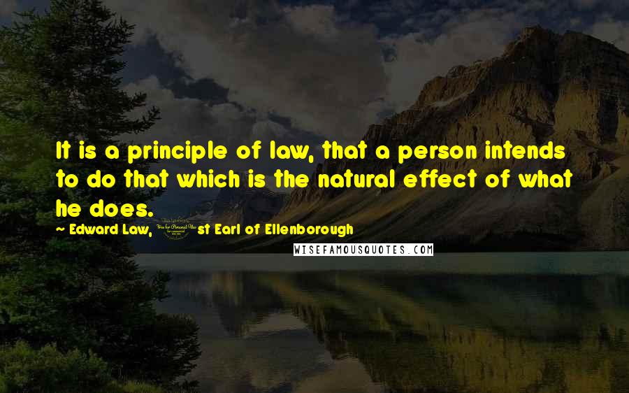 Edward Law, 1st Earl Of Ellenborough Quotes: It is a principle of law, that a person intends to do that which is the natural effect of what he does.