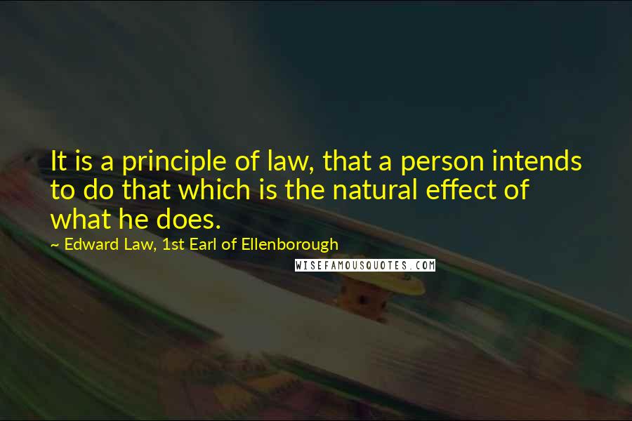 Edward Law, 1st Earl Of Ellenborough Quotes: It is a principle of law, that a person intends to do that which is the natural effect of what he does.